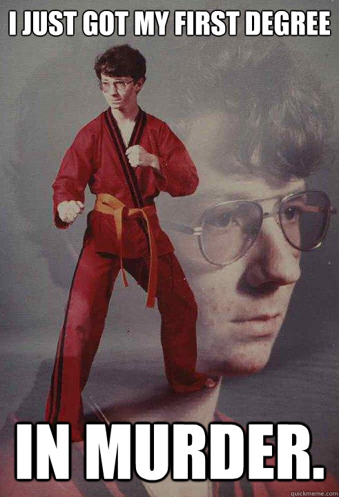 I just got my first degree in murder.  Karate Kyle