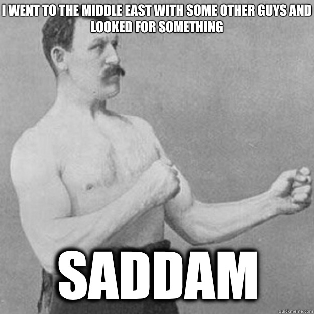 I went to the Middle East with some other guys and looked for something Saddam   overly manly man
