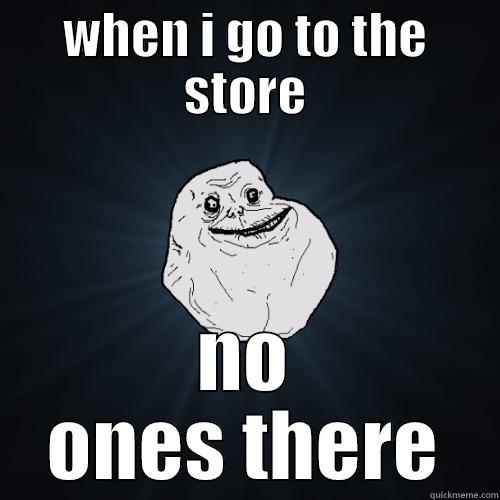 WHEN I GO TO THE STORE NO ONES THERE Forever Alone