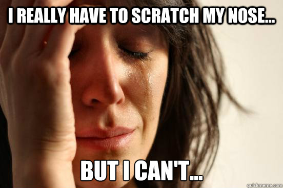 I really have to scratch my nose... But I can't...  First World Problems