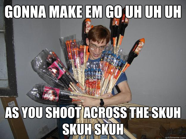 Gonna make em go uh uh uh As you shoot across the skuh skuh skuh  Crazy Fireworks Nerd