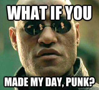 What if you  made my day, punk?  Matrix Morpheus