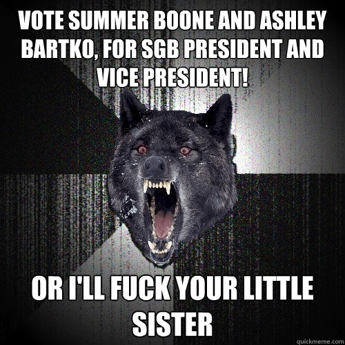 vote summer boone and ashley bartko, for sgb president and vice president! or I'LL FUCK YOUR LITTLE SISTER  Insanity Wolf