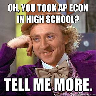 Oh, you took AP Econ in high school? Tell me more.  Condescending Wonka