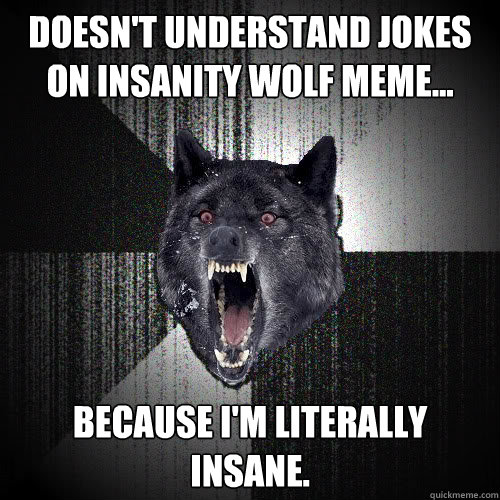 Doesn't understand jokes on insanity wolf meme... because I'm literally insane.  Insanity Wolf