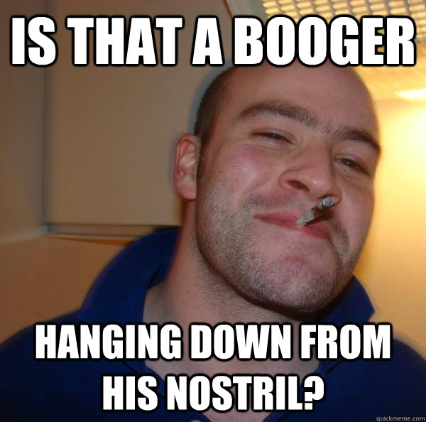 Is that a booger Hanging down from his nostril? - Is that a booger Hanging down from his nostril?  Misc