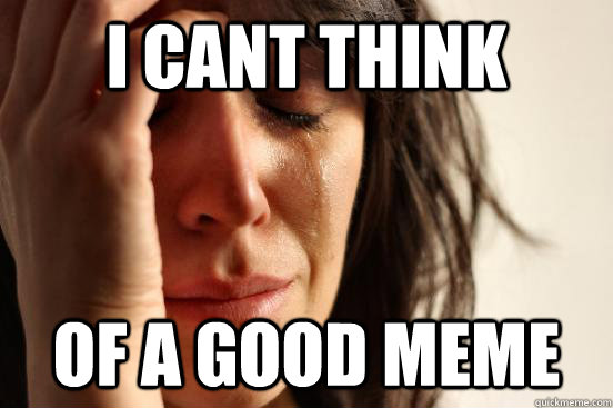 i cant think of a good meme  First World Problems