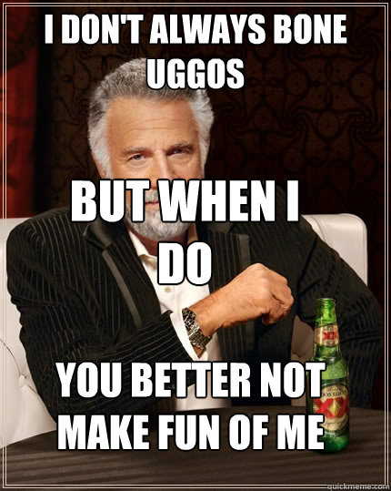I don't always bone uggos But when I do you better not make fun of me  The Most Interesting Man In The World
