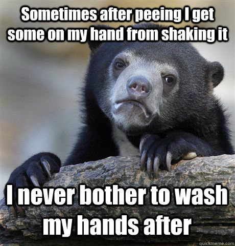 Sometimes after peeing I get some on my hand from shaking it I never bother to wash my hands after  Confession Bear