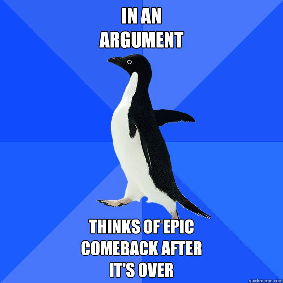 in an
argument thinks of epic
comeback after
it's over  Socially Awkward Penguin