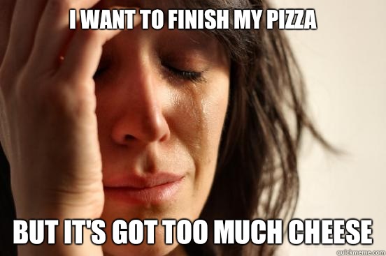 I want to finish my pizza but it's got too much cheese  First World Problems