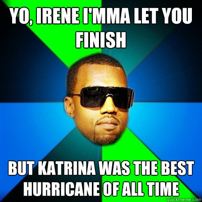 Yo, Irene I'mma let you finish But Katrina was the best hurricane of all time  Interrupting Kanye