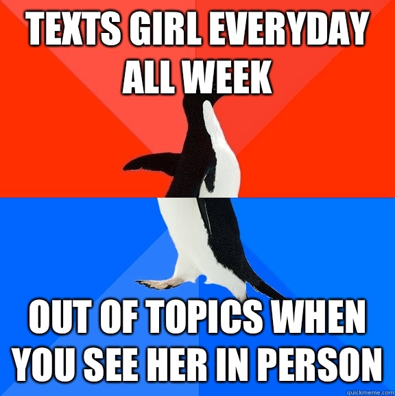 Texts girl everyday all week  Out of topics when you see her in person  Socially Awesome Awkward Penguin