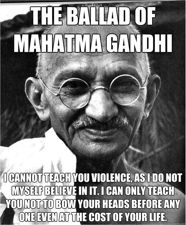 the ballad of mahatma gandhi  I cannot teach you violence, as I do not myself believe in it. I can only teach you not to bow your heads before any one even at the cost of your life. - the ballad of mahatma gandhi  I cannot teach you violence, as I do not myself believe in it. I can only teach you not to bow your heads before any one even at the cost of your life.  Good Guy Gandhi