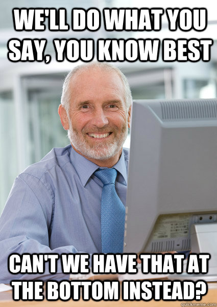We'll do what you say, you know best Can't we have that at the bottom instead?  Scumbag Client