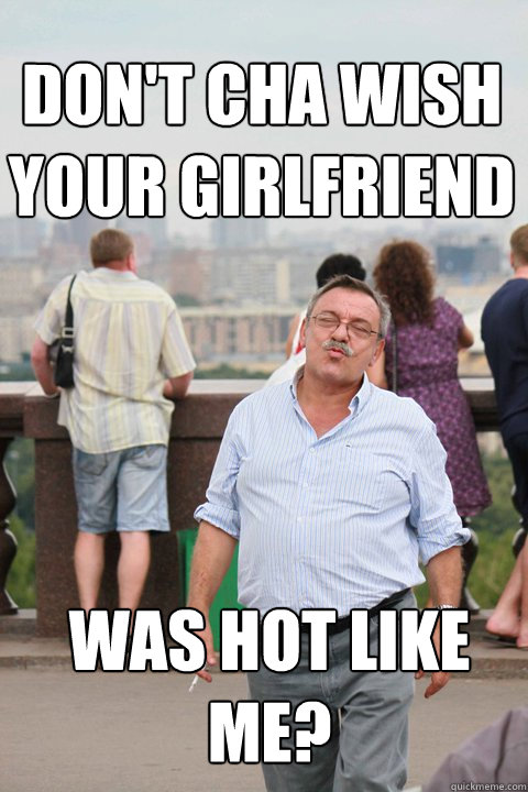 Don't cha wish your girlfriend was hot like me?  