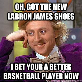 Oh, got the new labron james shoes I bet your a better basketball player now - Oh, got the new labron james shoes I bet your a better basketball player now  Condescending Wonka