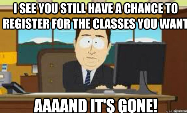 I SEE you still have a chance to register for the classes you want AAAAND IT'S GONE!  aaaand its gone