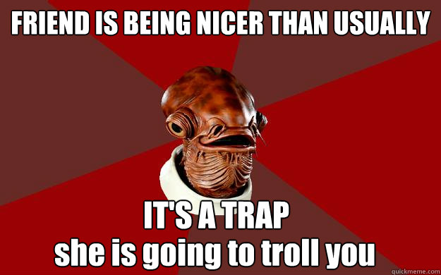 FRIEND IS BEING NICER THAN USUALLY IT'S A TRAP she is going to troll you  Admiral Ackbar Relationship Expert