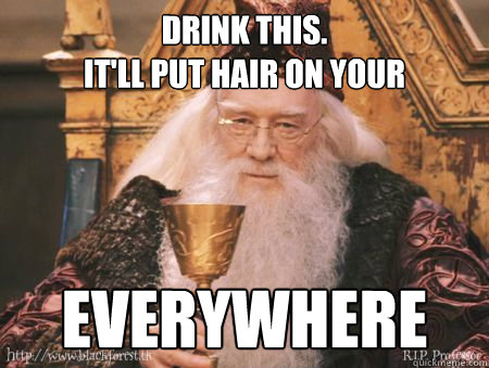 Drink this. 
It'll put hair on your Everywhere - Drink this. 
It'll put hair on your Everywhere  Drew Dumbledore