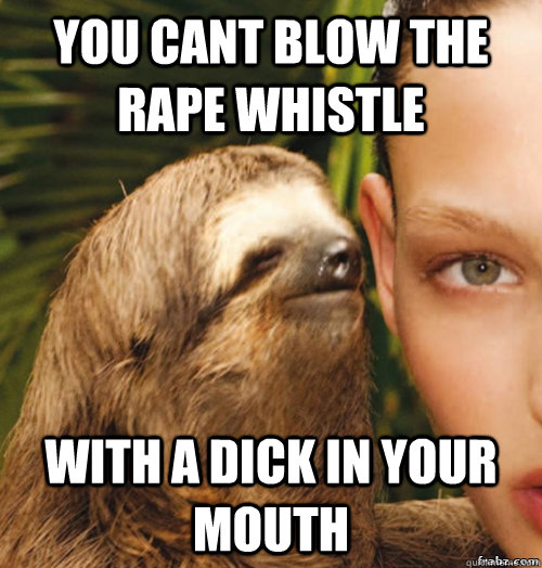 You cant blow the rape whistle with a dick in your mouth - You cant blow the rape whistle with a dick in your mouth  rape sloth
