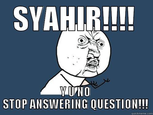 SYAHIR!!!! Y U NO STOP ANSWERING QUESTION!!! Y U No