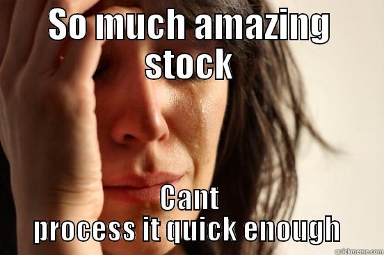 SO MUCH AMAZING STOCK CANT PROCESS IT QUICK ENOUGH  First World Problems