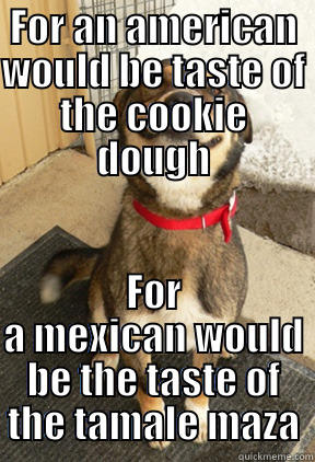FOR AN AMERICAN WOULD BE TASTE OF THE COOKIE DOUGH FOR A MEXICAN WOULD BE THE TASTE OF THE TAMALE MAZA Good Dog Greg