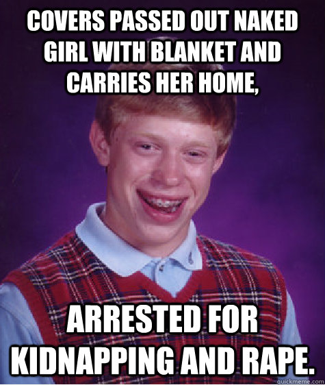 covers passed out naked girl with blanket and carries her home, arrested for kidnapping and rape. - covers passed out naked girl with blanket and carries her home, arrested for kidnapping and rape.  Misc