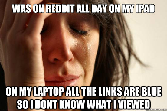 was on reddit all day on my ipad on my laptop all the links are blue so i dont know what i viewed  FirstWorldProblems