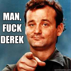 MAN,
Fuck
Derek  Bill Murray