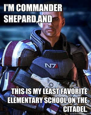 I'm commander shepard,and this is my least favorite elementary school on the citadel. - I'm commander shepard,and this is my least favorite elementary school on the citadel.  Commander Shepard