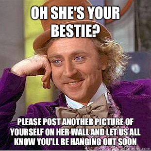 Oh she's your bestie?  Please post another picture of yourself on her wall and let us all know you'll be hanging out soon - Oh she's your bestie?  Please post another picture of yourself on her wall and let us all know you'll be hanging out soon  Condescending Wonka