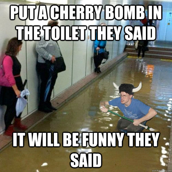 put a cherry bomb in the toilet they said it will be funny they said - put a cherry bomb in the toilet they said it will be funny they said  Misc