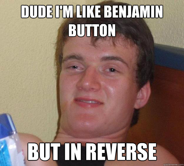 Dude I'm like benjamin button but in reverse  10 Guy