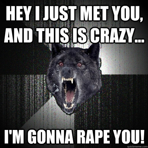 Hey I just met you, and this is crazy... I'm gonna rape you!  Insanity Wolf