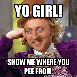 Yo Girl! Show me where you pee from.  Creepy Wonka