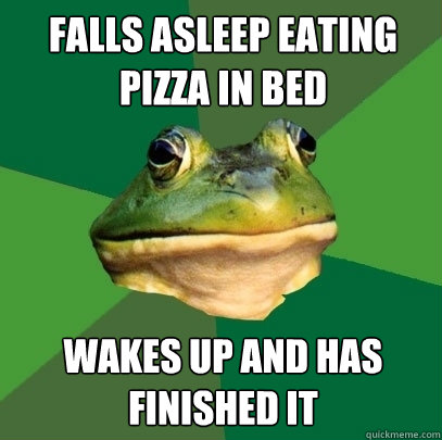 Falls asleep eating pizza in bed wakes up and has finished it  Foul Bachelor Frog