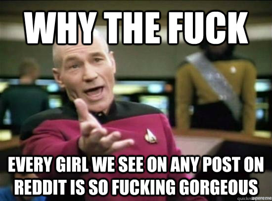 why the fuck every girl we see on any post on reddit is so fucking gorgeous  Annoyed Picard HD