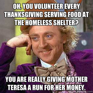 Oh, you volunteer every Thanksgiving serving food at the homeless shelter? You are really giving Mother Teresa a run for her money.  Condescending Wonka