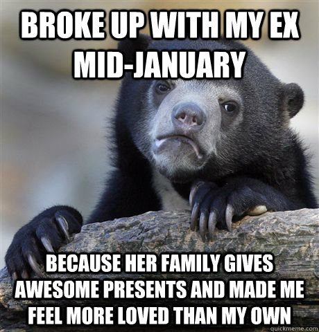 Broke up with my ex mid-January Because her family gives awesome presents and made me feel more loved than my own  Confession Bear