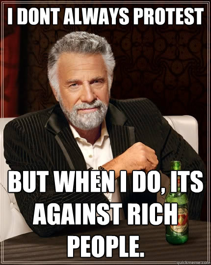 I dont always protest But when I do, its against rich people.  The Most Interesting Man In The World