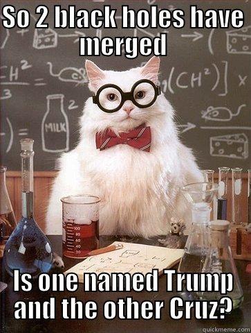 SO 2 BLACK HOLES HAVE MERGED IS ONE NAMED TRUMP AND THE OTHER CRUZ? Chemistry Cat