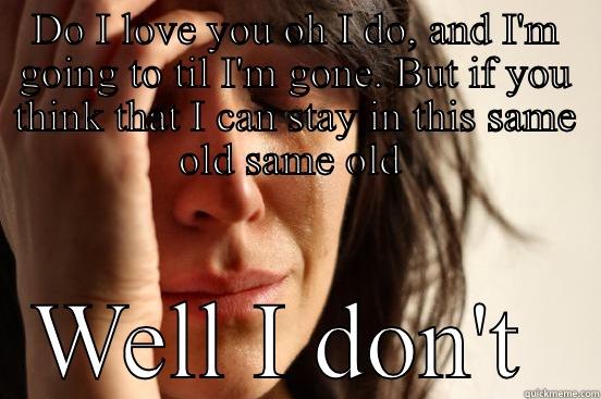 DO I LOVE YOU OH I DO, AND I'M GOING TO TIL I'M GONE. BUT IF YOU THINK THAT I CAN STAY IN THIS SAME OLD SAME OLD  WELL I DON'T  First World Problems