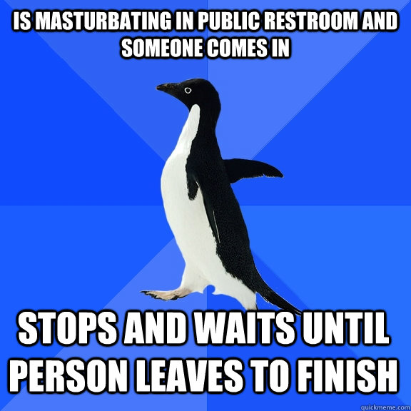 is masturbating in public restroom and someone comes in Stops and waits until person leaves to finish  Socially Awkward Penguin