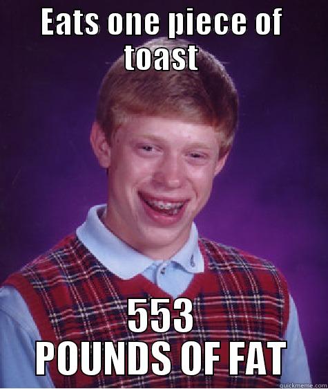He is unable to diet - EATS ONE PIECE OF TOAST 553 POUNDS OF FAT Bad Luck Brian
