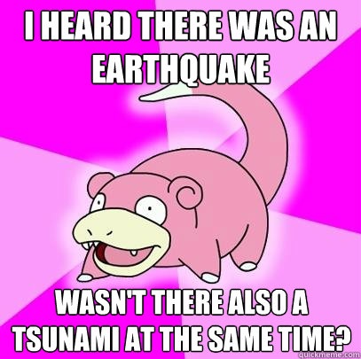 i heard there was an earthquake wasn't there also a tsunami at the same time?  Slowpoke