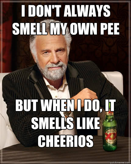 I don't always smell my own pee But when I do, It smells like cheerios  The Most Interesting Man In The World