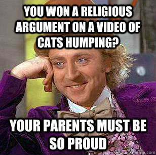 You won a religious argument on a video of cats humping? Your parents must be so proud  Condescending Wonka