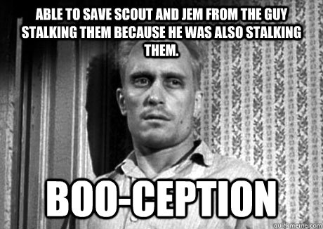 Able to save Scout and Jem from the guy stalking them because he was also stalking them. Boo-ception - Able to save Scout and Jem from the guy stalking them because he was also stalking them. Boo-ception  Boo Radley